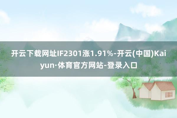 开云下载网址IF2301涨1.91%-开云(中国)Kaiyun·体育官方网站-登录入口