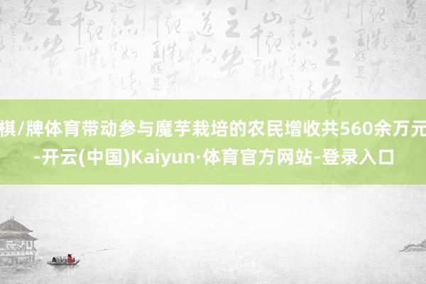 棋/牌体育带动参与魔芋栽培的农民增收共560余万元-开云(中国)Kaiyun·体育官方网站-登录入口