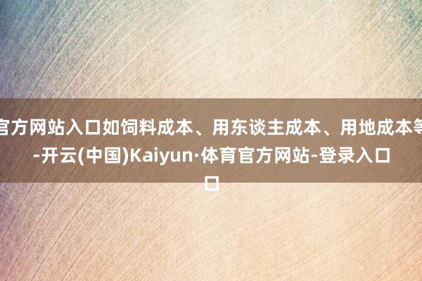 官方网站入口如饲料成本、用东谈主成本、用地成本等-开云(中国)Kaiyun·体育官方网站-登录入口