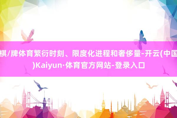 棋/牌体育繁衍时刻、限度化进程和奢侈量-开云(中国)Kaiyun·体育官方网站-登录入口