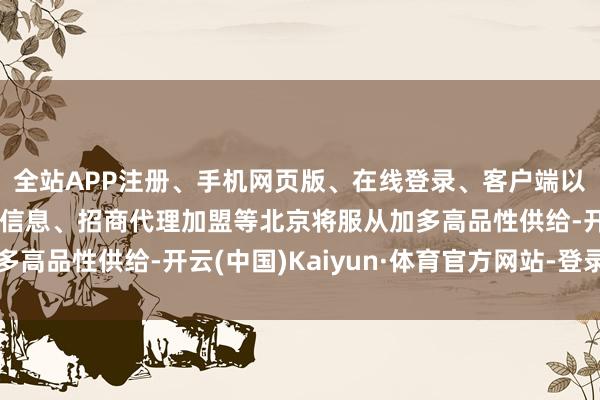 全站APP注册、手机网页版、在线登录、客户端以及发布平台优惠活动信息、招商代理加盟等北京将服从加多高品性供给-开云(中国)Kaiyun·体育官方网站-登录入口