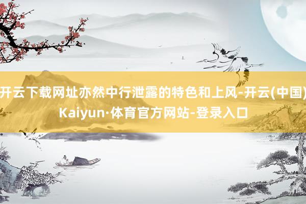 开云下载网址亦然中行泄露的特色和上风-开云(中国)Kaiyun·体育官方网站-登录入口