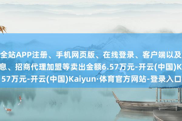 全站APP注册、手机网页版、在线登录、客户端以及发布平台优惠活动信息、招商代理加盟等卖出金额6.57万元-开云(中国)Kaiyun·体育官方网站-登录入口