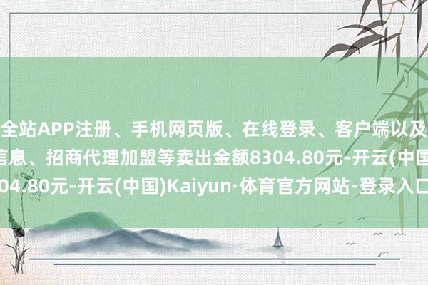 全站APP注册、手机网页版、在线登录、客户端以及发布平台优惠活动信息、招商代理加盟等卖出金额8304.80元-开云(中国)Kaiyun·体育官方网站-登录入口