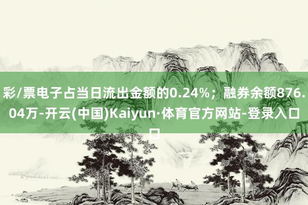 彩/票电子占当日流出金额的0.24%；融券余额876.04万-开云(中国)Kaiyun·体育官方网站-登录入口