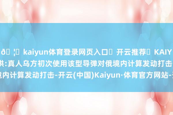 🦄kaiyun体育登录网页入口✅开云推荐✅KAIYUN SPORTS为您提供:真人乌方初次使用该型导弹对俄境内计算发动打击-开云(中国)Kaiyun·体育官方网站-登录入口