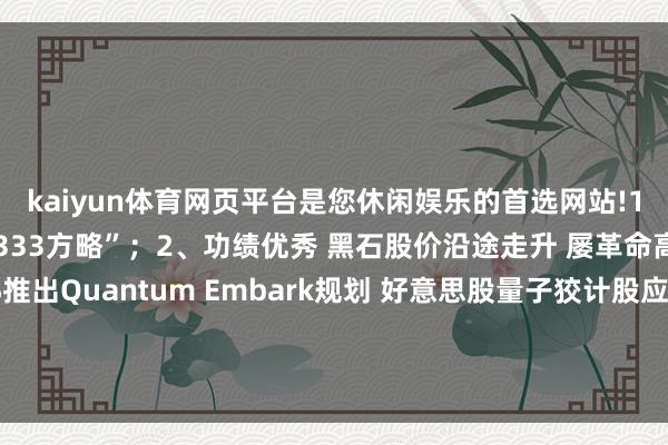 kaiyun体育网页平台是您休闲娱乐的首选网站!1、好意思国新财长提议“333方略”;2、功绩优秀 黑石股价沿途走升 屡革命高;3、亚马逊AWS推出Quantum Embark规划 好意思股量子狡计股应声大涨|从华尔街到陆家嘴-开云(中国)Kaiyun·体育官方网站-登录入口