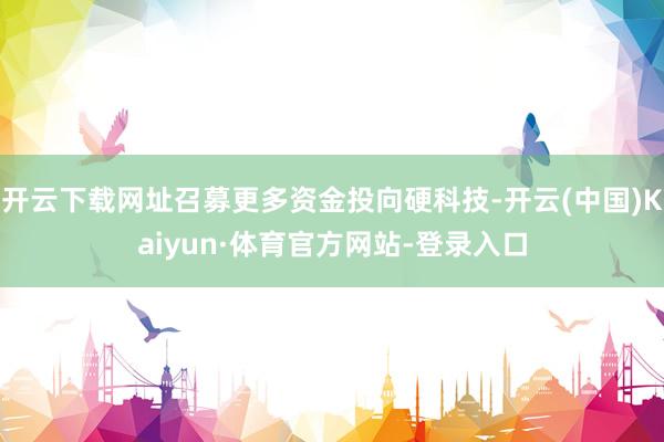 开云下载网址召募更多资金投向硬科技-开云(中国)Kaiyun·体育官方网站-登录入口