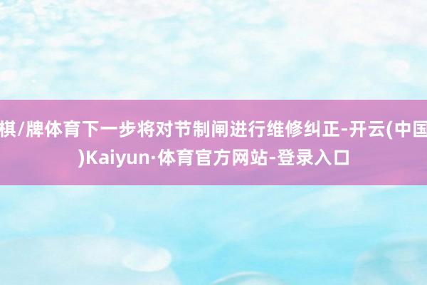 棋/牌体育下一步将对节制闸进行维修纠正-开云(中国)Kaiyun·体育官方网站-登录入口