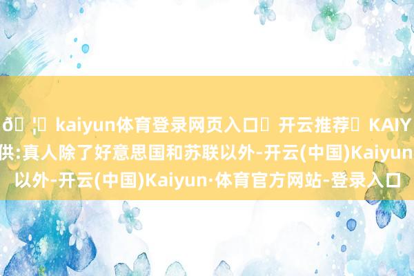 🦄kaiyun体育登录网页入口✅开云推荐✅KAIYUN SPORTS为您提供:真人除了好意思国和苏联以外-开云(中国)Kaiyun·体育官方网站-登录入口