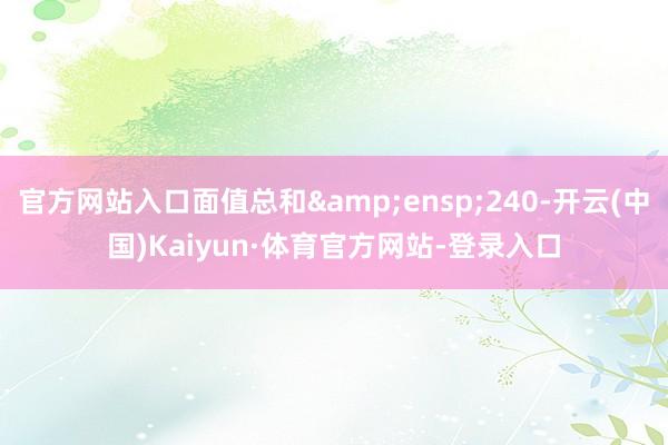 官方网站入口面值总和 240-开云(中国)Kaiyun·体育官方网站-登录入口