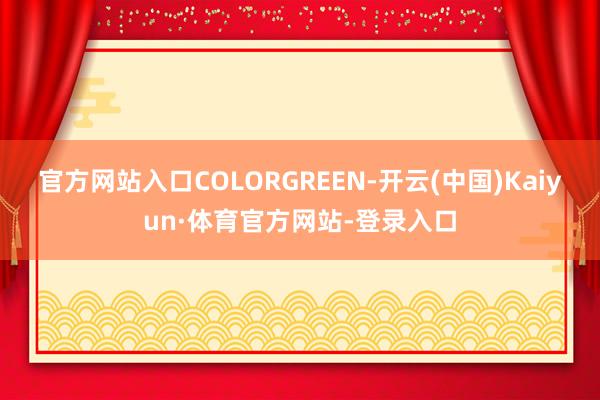 官方网站入口COLORGREEN-开云(中国)Kaiyun·体育官方网站-登录入口