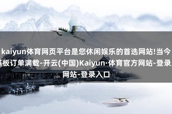 kaiyun体育网页平台是您休闲娱乐的首选网站!当今AI基板订单满载-开云(中国)Kaiyun·体育官方网站-登录入口