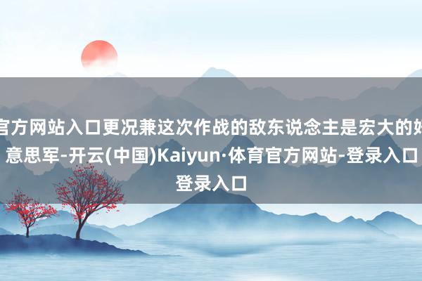 官方网站入口更况兼这次作战的敌东说念主是宏大的好意思军-开云(中国)Kaiyun·体育官方网站-登录入口