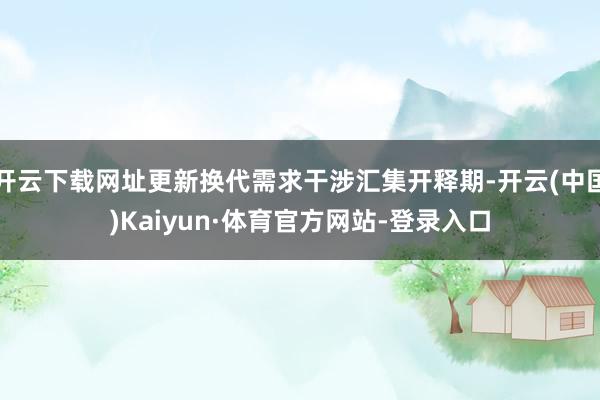 开云下载网址更新换代需求干涉汇集开释期-开云(中国)Kaiyun·体育官方网站-登录入口