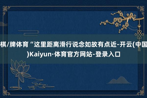 棋/牌体育“这里距离滑行说念如故有点近-开云(中国)Kaiyun·体育官方网站-登录入口