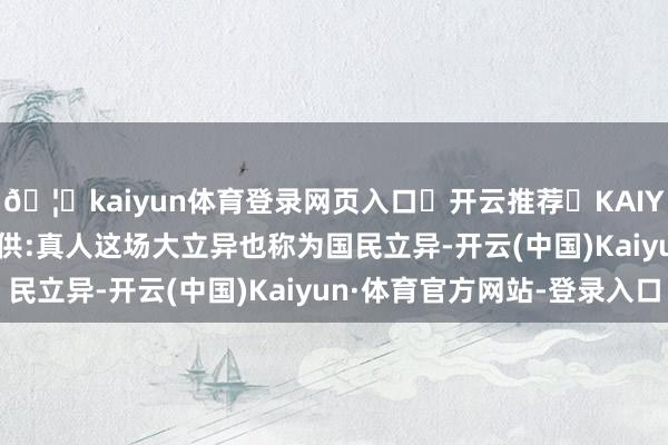 🦄kaiyun体育登录网页入口✅开云推荐✅KAIYUN SPORTS为您提供:真人这场大立异也称为国民立异-开云(中国)Kaiyun·体育官方网站-登录入口
