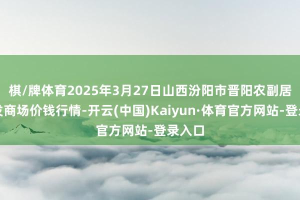 棋/牌体育2025年3月27日山西汾阳市晋阳农副居品批发商场价钱行情-开云(中国)Kaiyun·体育官方网站-登录入口