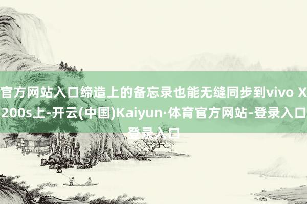 官方网站入口缔造上的备忘录也能无缝同步到vivo X200s上-开云(中国)Kaiyun·体育官方网站-登录入口