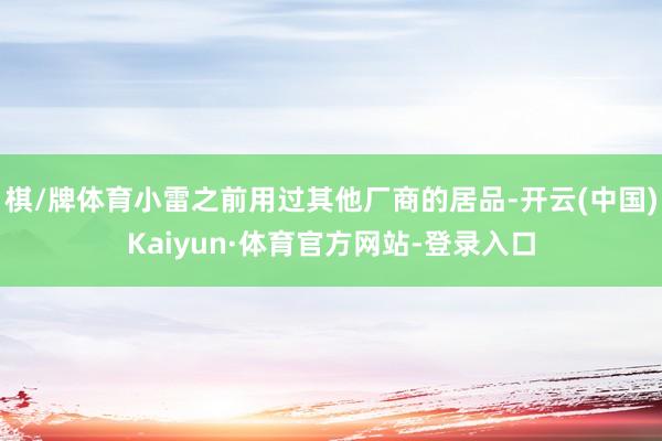 棋/牌体育小雷之前用过其他厂商的居品-开云(中国)Kaiyun·体育官方网站-登录入口