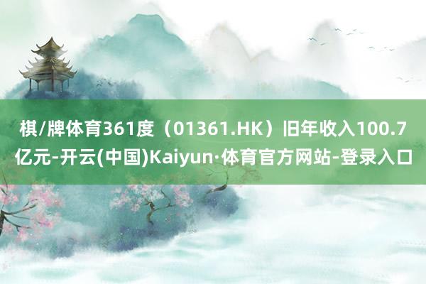 棋/牌体育361度（01361.HK）旧年收入100.7亿元-开云(中国)Kaiyun·体育官方网站-登录入口