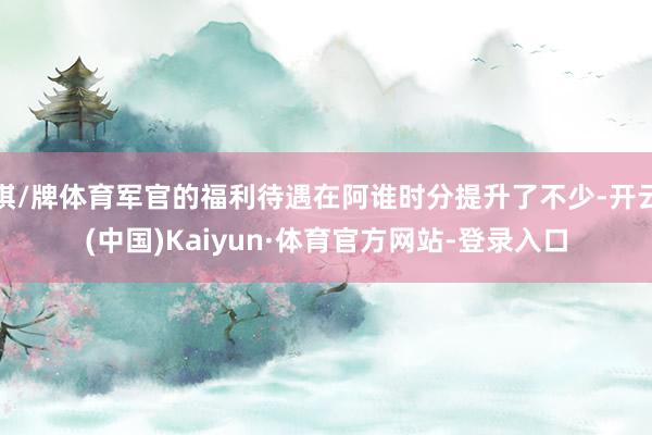 棋/牌体育军官的福利待遇在阿谁时分提升了不少-开云(中国)Kaiyun·体育官方网站-登录入口