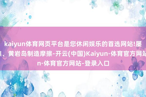 kaiyun体育网页平台是您休闲娱乐的首选网站!屡次在和善礁、黄岩岛制造摩擦-开云(中国)Kaiyun·体育官方网站-登录入口