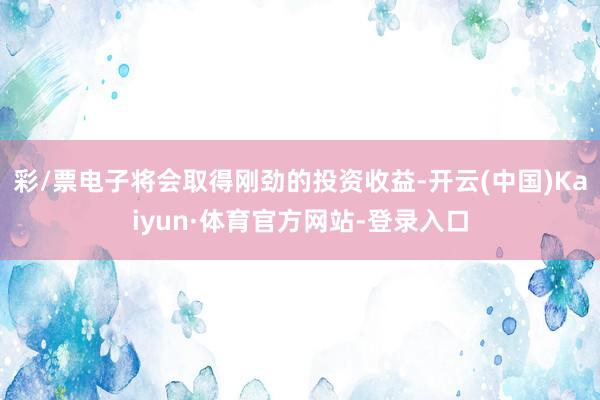 彩/票电子将会取得刚劲的投资收益-开云(中国)Kaiyun·体育官方网站-登录入口