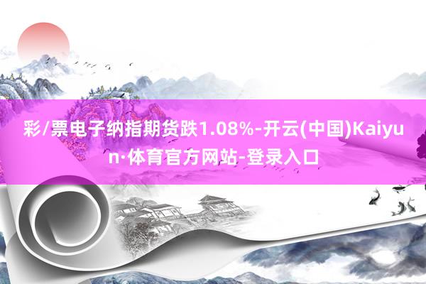 彩/票电子纳指期货跌1.08%-开云(中国)Kaiyun·体育官方网站-登录入口