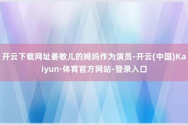 开云下载网址姜敏儿的姆妈作为演员-开云(中国)Kaiyun·体育官方网站-登录入口