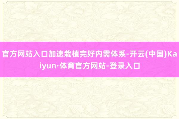 官方网站入口加速栽植完好内需体系-开云(中国)Kaiyun·体育官方网站-登录入口