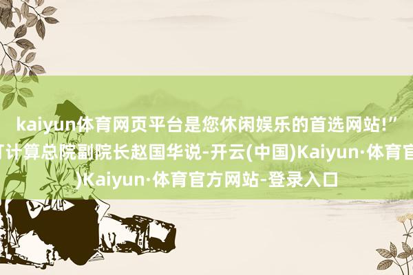 kaiyun体育网页平台是您休闲娱乐的首选网站!”上海交通大学设打计算总院副院长赵国华说-开云(中国)Kaiyun·体育官方网站-登录入口