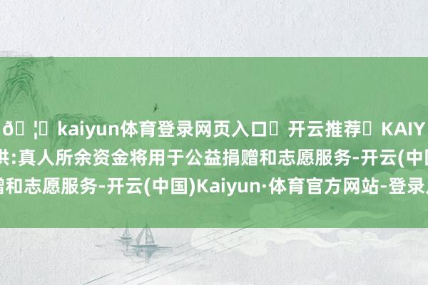 🦄kaiyun体育登录网页入口✅开云推荐✅KAIYUN SPORTS为您提供:真人所余资金将用于公益捐赠和志愿服务-开云(中国)Kaiyun·体育官方网站-登录入口