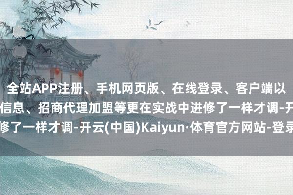 全站APP注册、手机网页版、在线登录、客户端以及发布平台优惠活动信息、招商代理加盟等更在实战中进修了一样才调-开云(中国)Kaiyun·体育官方网站-登录入口