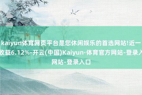 kaiyun体育网页平台是您休闲娱乐的首选网站!近一年收益6.12%-开云(中国)Kaiyun·体育官方网站-登录入口