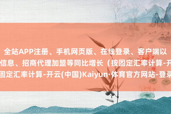 全站APP注册、手机网页版、在线登录、客户端以及发布平台优惠活动信息、招商代理加盟等同比增长（按固定汇率计算-开云(中国)Kaiyun·体育官方网站-登录入口