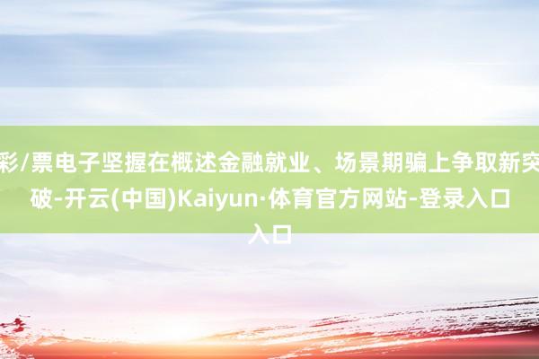 彩/票电子坚握在概述金融就业、场景期骗上争取新突破-开云(中国)Kaiyun·体育官方网站-登录入口