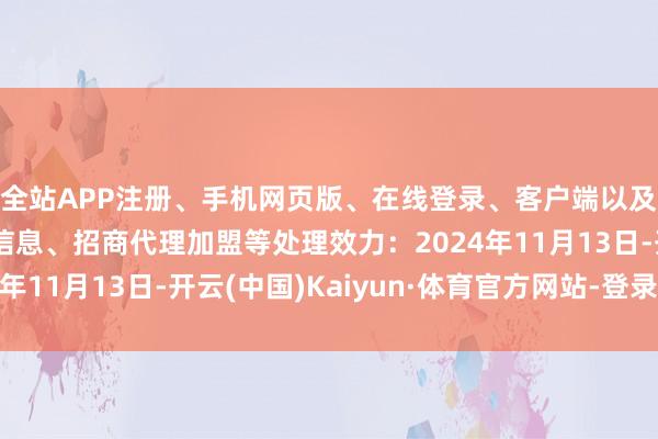 全站APP注册、手机网页版、在线登录、客户端以及发布平台优惠活动信息、招商代理加盟等处理效力：2024年11月13日-开云(中国)Kaiyun·体育官方网站-登录入口