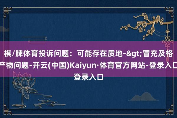 棋/牌体育投诉问题：可能存在质地->冒充及格产物问题-开云(中国)Kaiyun·体育官方网站-登录入口