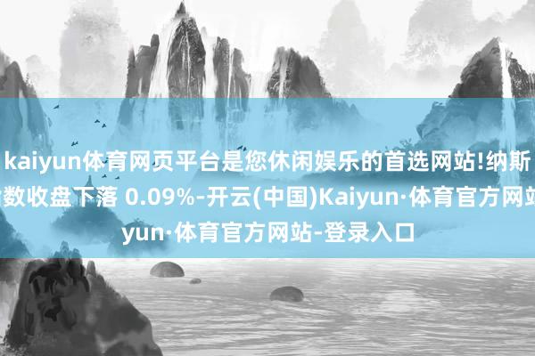 kaiyun体育网页平台是您休闲娱乐的首选网站!纳斯达克玄虚指数收盘下落 0.09%-开云(中国)Kaiyun·体育官方网站-登录入口