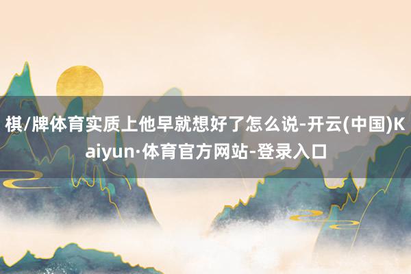 棋/牌体育实质上他早就想好了怎么说-开云(中国)Kaiyun·体育官方网站-登录入口