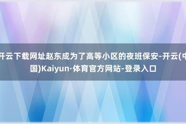 开云下载网址赵东成为了高等小区的夜班保安-开云(中国)Kaiyun·体育官方网站-登录入口