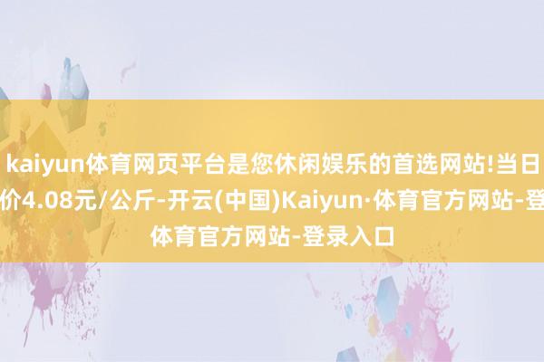 kaiyun体育网页平台是您休闲娱乐的首选网站!当日最高报价4.08元/公斤-开云(中国)Kaiyun·体育官方网站-登录入口