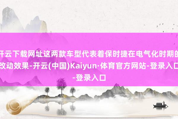 开云下载网址这两款车型代表着保时捷在电气化时期的改动效果-开云(中国)Kaiyun·体育官方网站-登录入口