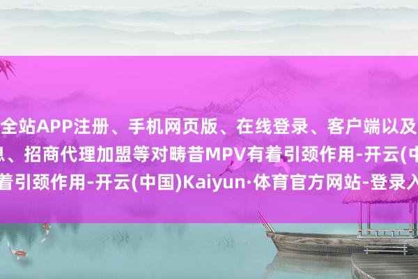 全站APP注册、手机网页版、在线登录、客户端以及发布平台优惠活动信息、招商代理加盟等对畴昔MPV有着引颈作用-开云(中国)Kaiyun·体育官方网站-登录入口