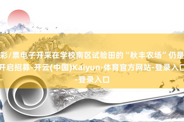 彩/票电子开采在学校南区试验田的“秋丰农场”仍是开启招募-开云(中国)Kaiyun·体育官方网站-登录入口