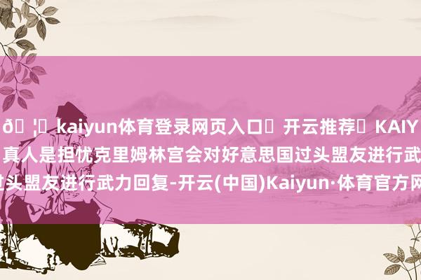 🦄kaiyun体育登录网页入口✅开云推荐✅KAIYUN SPORTS为您提供:真人是担忧克里姆林宫会对好意思国过头盟友进行武力回复-开云(中国)Kaiyun·体育官方网站-登录入口