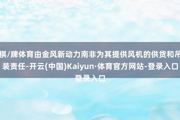 棋/牌体育由金风新动力南非为其提供风机的供货和吊装责任-开云(中国)Kaiyun·体育官方网站-登录入口