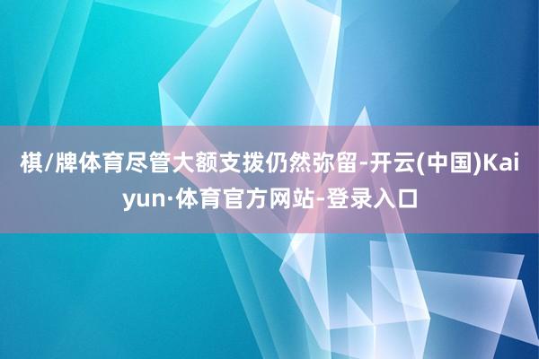 棋/牌体育尽管大额支拨仍然弥留-开云(中国)Kaiyun·体育官方网站-登录入口