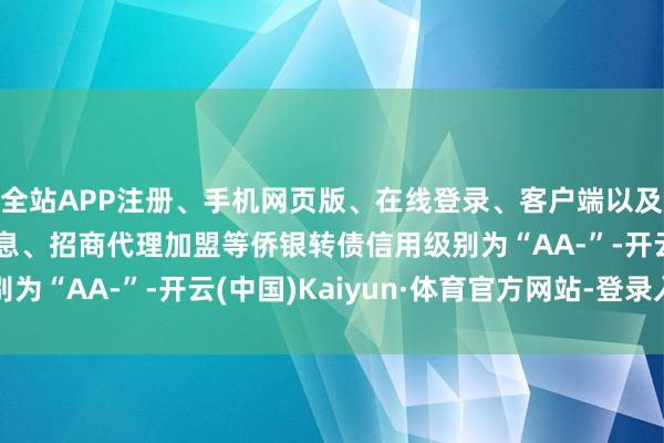 全站APP注册、手机网页版、在线登录、客户端以及发布平台优惠活动信息、招商代理加盟等侨银转债信用级别为“AA-”-开云(中国)Kaiyun·体育官方网站-登录入口